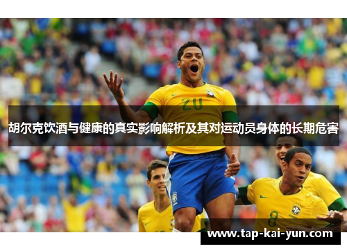 胡尔克饮酒与健康的真实影响解析及其对运动员身体的长期危害 胡尔克饮酒与健康的真实影响解析及其对运动员身体的长期危害