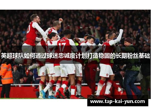 英超球队如何通过球迷忠诚度计划打造稳固的长期粉丝基础