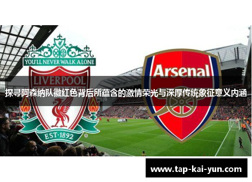 探寻阿森纳队徽红色背后所蕴含的激情荣光与深厚传统象征意义内涵