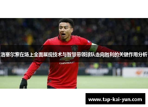 洛塞尔索在场上全面展现技术与智慧带领球队走向胜利的关键作用分析 洛塞尔索在场上全面展现技术与智慧带领球队走向胜利的关键作用分析