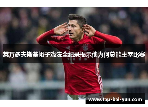 莱万多夫斯基帽子戏法全纪录揭示他为何总能主宰比赛 莱万多夫斯基帽子戏法全纪录揭示他为何总能主宰比赛