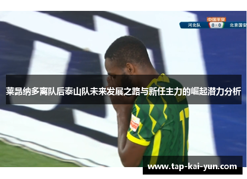 莱昂纳多离队后泰山队未来发展之路与新任主力的崛起潜力分析 莱昂纳多离队后泰山队未来发展之路与新任主力的崛起潜力分析