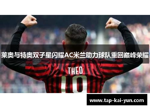 莱奥与特奥双子星闪耀AC米兰助力球队重回巅峰荣耀 莱奥与特奥双子星闪耀AC米兰助力球队重回巅峰荣耀