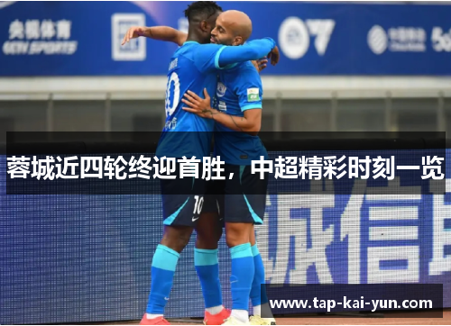 蓉城近四轮终迎首胜,中超精彩时刻一览 蓉城近四轮终迎首胜,中超精彩时刻一览