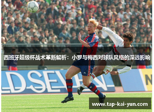 西班牙超级杯战术革新解析：小罗与梅西对球队风格的深远影响