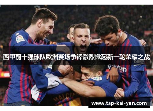 西甲前十强球队欧洲赛场争锋激烈掀起新一轮荣耀之战 西甲前十强球队欧洲赛场争锋激烈掀起新一轮荣耀之战