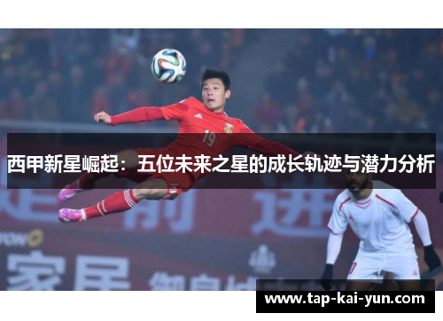 西甲新星崛起：五位未来之星的成长轨迹与潜力分析