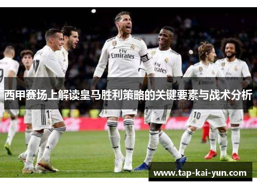 西甲赛场上解读皇马胜利策略的关键要素与战术分析