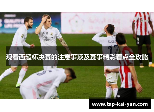 观看西超杯决赛的注意事项及赛事精彩看点全攻略 观看西超杯决赛的注意事项及赛事精彩看点全攻略
