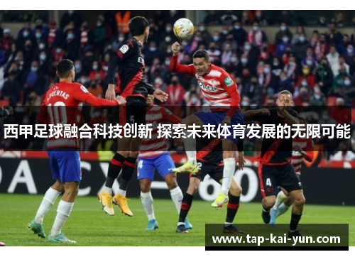 西甲足球融合科技创新 探索未来体育发展的无限可能 西甲足球融合科技创新 探索未来体育发展的无限可能
