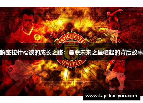 解密拉什福德的成长之路:曼联未来之星崛起的背后故事 解密拉什福德的成长之路:曼联未来之星崛起的背后故事