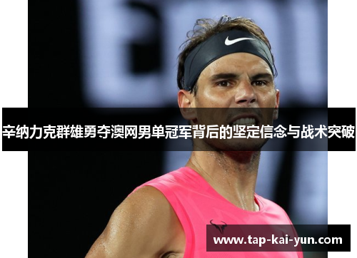 辛纳力克群雄勇夺澳网男单冠军背后的坚定信念与战术突破 辛纳力克群雄勇夺澳网男单冠军背后的坚定信念与战术突破