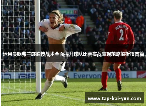 运用曼联弗兰巅峰技战术全面提升球队比赛实战表现策略解析指南篇