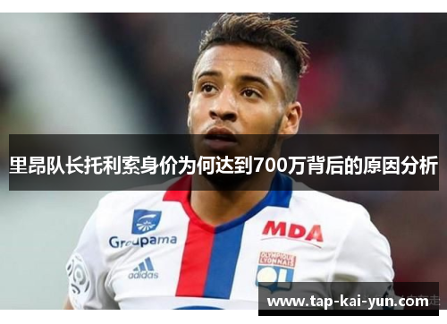 里昂队长托利索身价为何达到700万背后的原因分析 里昂队长托利索身价为何达到700万背后的原因分析