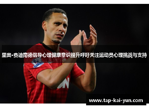 里奥·费迪南德倡导心理健康意识提升呼吁关注运动员心理挑战与支持 里奥·费迪南德倡导心理健康意识提升呼吁关注运动员心理挑战与支持