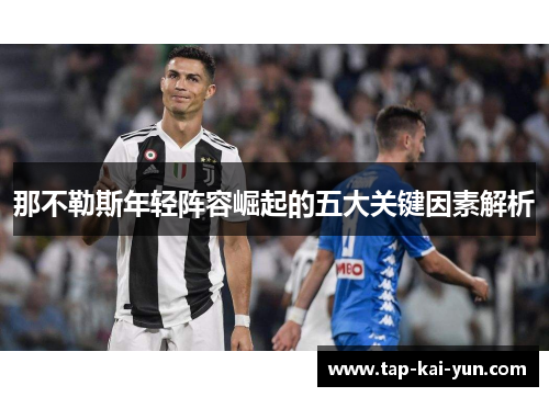 那不勒斯年轻阵容崛起的五大关键因素解析 那不勒斯年轻阵容崛起的五大关键因素解析