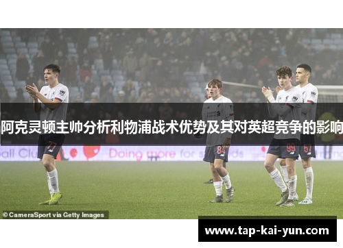 阿克灵顿主帅分析利物浦战术优势及其对英超竞争的影响