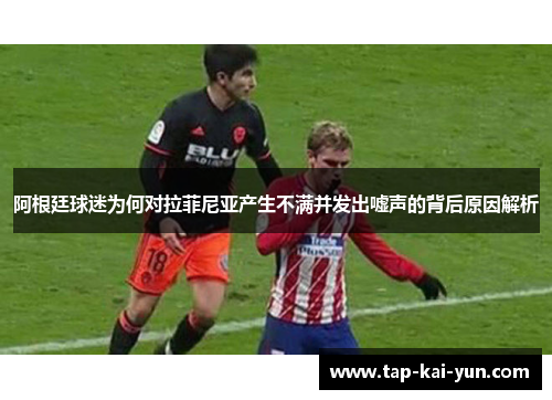 阿根廷球迷为何对拉菲尼亚产生不满并发出嘘声的背后原因解析 阿根廷球迷为何对拉菲尼亚产生不满并发出嘘声的背后原因解析