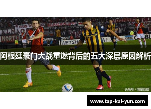 阿根廷豪门大战重燃背后的五大深层原因解析 阿根廷豪门大战重燃背后的五大深层原因解析