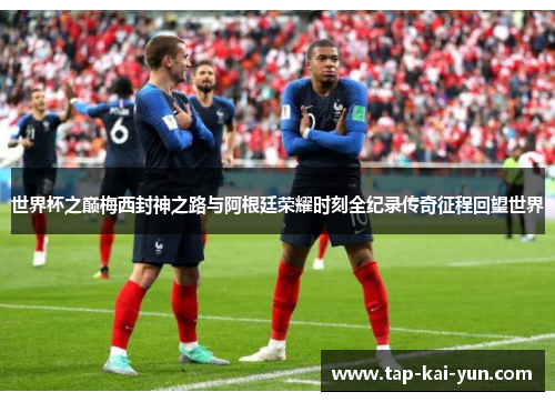 世界杯之巅梅西封神之路与阿根廷荣耀时刻全纪录传奇征程回望世界