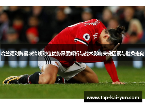 哈兰德对阵曼联锋线对位优势深度解析与战术影响关键因素与胜负走向 哈兰德对阵曼联锋线对位优势深度解析与战术影响关键因素与胜负走向