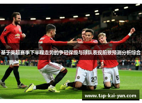 基于英超赛季下半程走势的争冠保级与球队表现前景预测分析综合 基于英超赛季下半程走势的争冠保级与球队表现前景预测分析综合