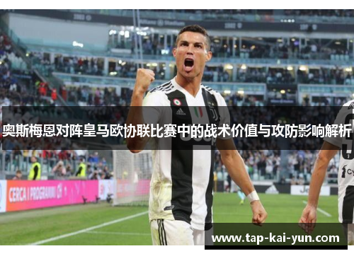 奥斯梅恩对阵皇马欧协联比赛中的战术价值与攻防影响解析 奥斯梅恩对阵皇马欧协联比赛中的战术价值与攻防影响解析