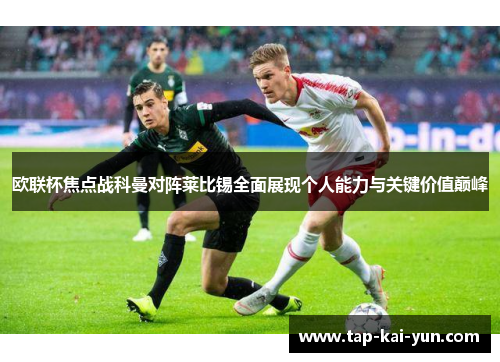欧联杯焦点战科曼对阵莱比锡全面展现个人能力与关键价值巅峰 欧联杯焦点战科曼对阵莱比锡全面展现个人能力与关键价值巅峰