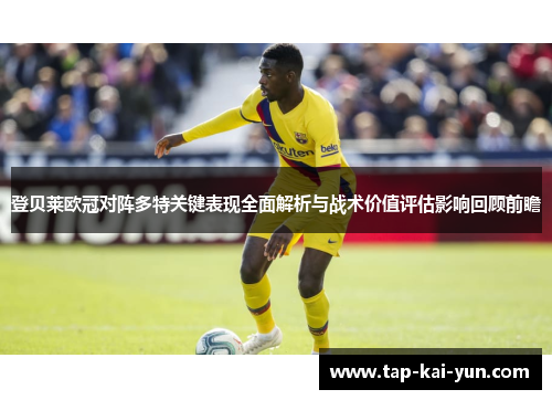 登贝莱欧冠对阵多特关键表现全面解析与战术价值评估影响回顾前瞻 登贝莱欧冠对阵多特关键表现全面解析与战术价值评估影响回顾前瞻