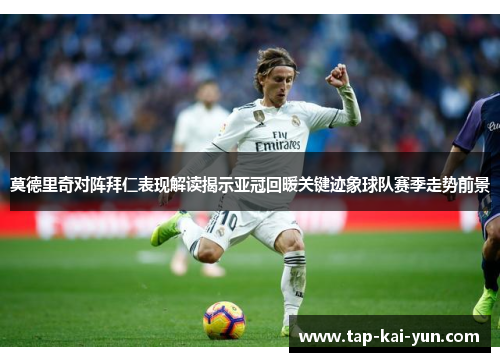 莫德里奇对阵拜仁表现解读揭示亚冠回暖关键迹象球队赛季走势前景