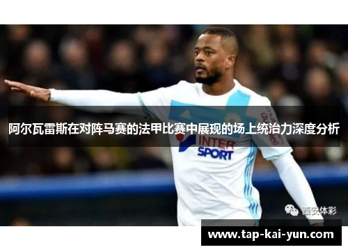 阿尔瓦雷斯在对阵马赛的法甲比赛中展现的场上统治力深度分析 阿尔瓦雷斯在对阵马赛的法甲比赛中展现的场上统治力深度分析