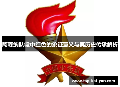 阿森纳队徽中红色的象征意义与其历史传承解析 阿森纳队徽中红色的象征意义与其历史传承解析