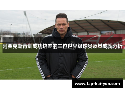 阿贾克斯青训成功培养的三位世界级球员及其成就分析 阿贾克斯青训成功培养的三位世界级球员及其成就分析