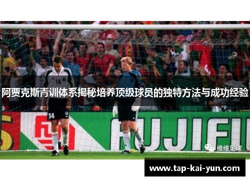 阿贾克斯青训体系揭秘培养顶级球员的独特方法与成功经验