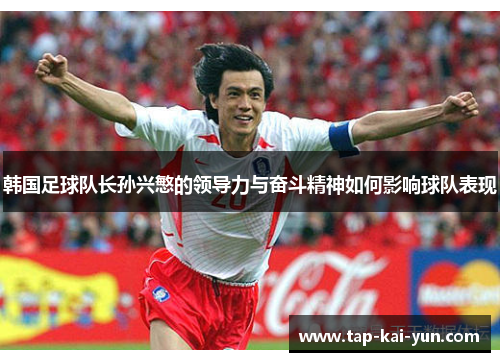 韩国足球队长孙兴慜的领导力与奋斗精神如何影响球队表现 韩国足球队长孙兴慜的领导力与奋斗精神如何影响球队表现