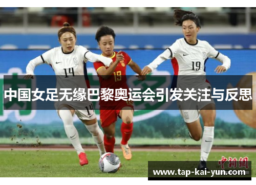 中国女足无缘巴黎奥运会引发关注与反思