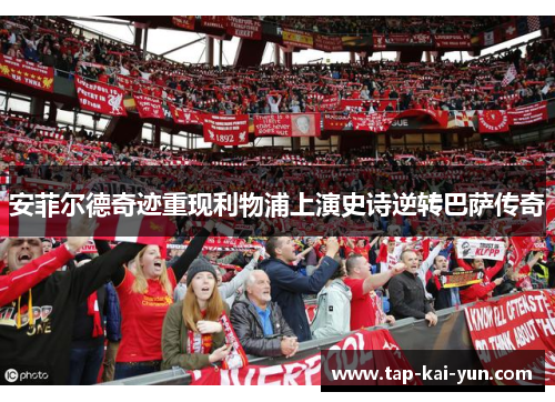 安菲尔德奇迹重现利物浦上演史诗逆转巴萨传奇