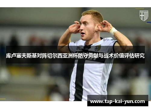 库卢塞夫斯基对阵切尔西亚洲杯防守贡献与战术价值评估研究