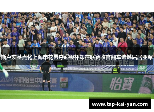 斯卢茨基点化上海申花勇夺超级杯却在联赛收官翻车遗憾屈居亚军