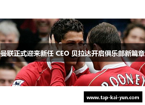曼联正式迎来新任 CEO 贝拉达开启俱乐部新篇章