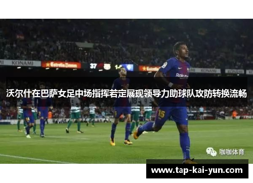 沃尔什在巴萨女足中场指挥若定展现领导力助球队攻防转换流畅