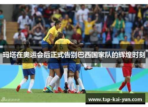 玛塔在奥运会后正式告别巴西国家队的辉煌时刻