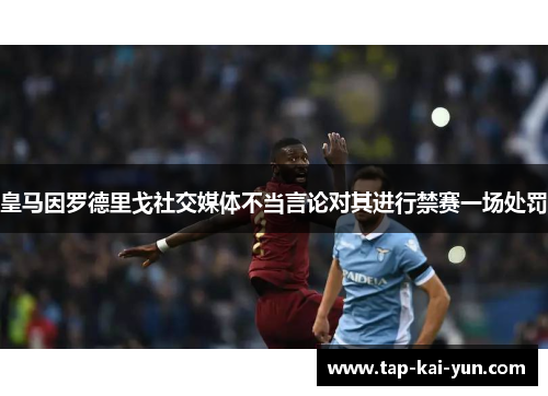 皇马因罗德里戈社交媒体不当言论对其进行禁赛一场处罚