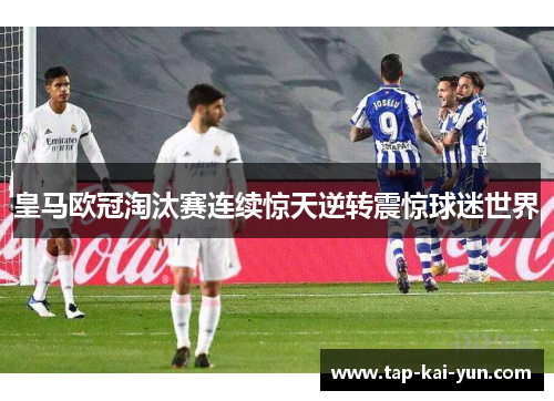 皇马欧冠淘汰赛连续惊天逆转震惊球迷世界
