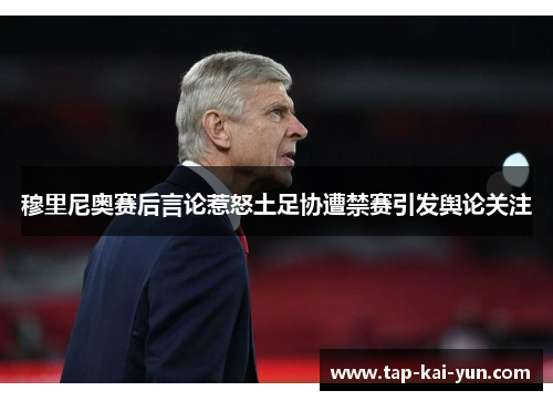 穆里尼奥赛后言论惹怒土足协遭禁赛引发舆论关注