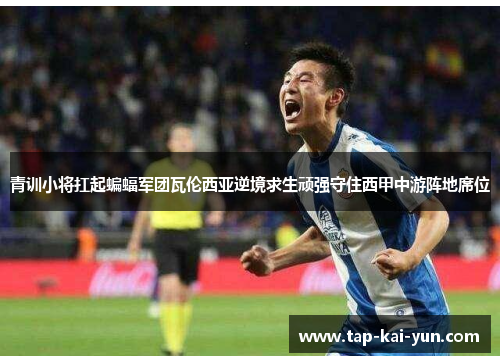 青训小将扛起蝙蝠军团瓦伦西亚逆境求生顽强守住西甲中游阵地席位 青训小将扛起蝙蝠军团瓦伦西亚逆境求生顽强守住西甲中游阵地席位